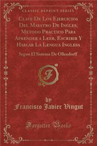 Clave de Los Ejercicios del Maestro de Ingles, Metodo Practico Para Aprender a Leer, Escribir y Hablar La Lengua Inglesa: Segun El Sistema de Ollendorff (Classic Reprint)