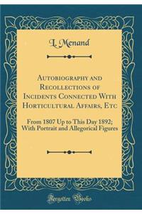 Autobiography and Recollections of Incidents Connected with Horticultural Affairs, Etc: From 1807 Up to This Day 1892; With Portrait and Allegorical Figures (Classic Reprint)