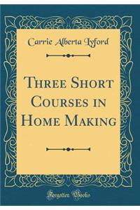 Three Short Courses in Home Making (Classic Reprint)