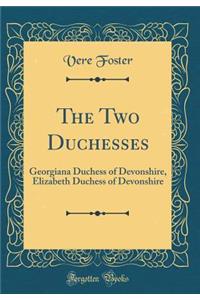 The Two Duchesses: Georgiana Duchess of Devonshire, Elizabeth Duchess of Devonshire (Classic Reprint)