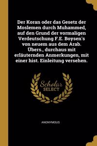 Der Koran oder das Gesetz der Moslemen durch Muhammed, auf den Grund der vormaligen Verdeutschung F.E. Boysen's von neuem aus dem Arab. Übers., durchaus mit erläuternden Anmerkungen, mit einer hist. Einleitung versehen.