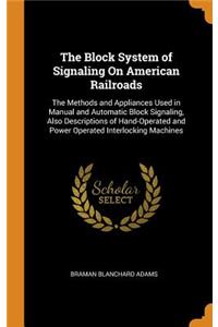 The Block System of Signaling on American Railroads: The Methods and Appliances Used in Manual and Automatic Block Signaling, Also Descriptions of Hand-Operated and Power Operated Interlocking Machines