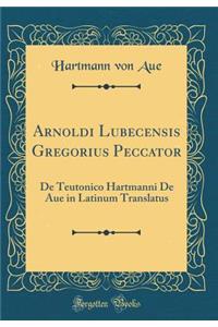 Arnoldi Lubecensis Gregorius Peccator: de Teutonico Hartmanni de Aue in Latinum Translatus (Classic Reprint)