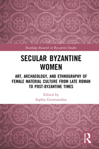 Secular Byzantine Women: Art, Archaeology, and Ethnography of Female Material Culture from Late Roman to Post-Byzantine Times