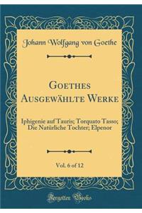 Goethes Ausgewählte Werke, Vol. 6 of 12: Iphigenie auf Tauris; Torquato Tasso; Die Natürliche Tochter; Elpenor (Classic Reprint)