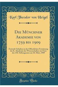 Die Münchner Akademie von 1759 bis 1909: Festrede Gehalten in der Öffentlichen Festsitzung der K. Akademie der Wissenschaften zur Feier des 150. Stiftungsrates am 10. März, 1909 (Classic Reprint)
