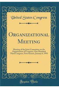 Organizational Meeting: Meeting of the Joint Committee on the Organization of Congress, One Hundred Third Congress, First Session, January 6, 1993 (Classic Reprint)