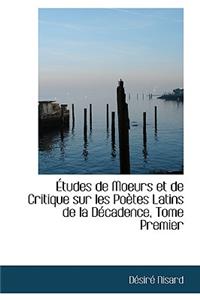 A Tudes de Moeurs Et de Critique Sur Les Poautes Latins de La Daccadence, Tome Premier