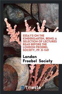 Essays on the Kindergarten, Being a Selection of Lectures Read Before the ...