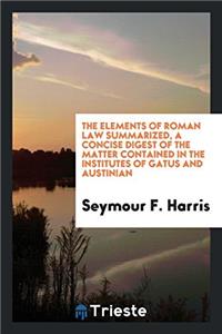 Elements of Roman Law Summarized, a Concise Digest of the Matter Contained in the Institutes of Gatus and Austinian