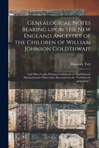 Genealogical Notes Bearing Upon the New England Ancestry of the Children of William Johnson Goldthwait: and Mary Lydia Pitman-Goldthwait of Marblehead, Massachusetts Other Than Recorded in the "Goldthwait Genealogy."