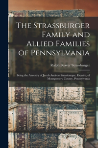 Strassburger Family and Allied Families of Pennsylvania; Being the Ancestry of Jacob Andrew Strassburger, Esquire, of Montgomery County, Pennsylvania