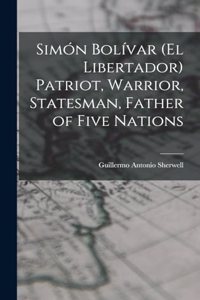 Simón Bolívar (el Libertador) Patriot, Warrior, Statesman, Father of Five Nations