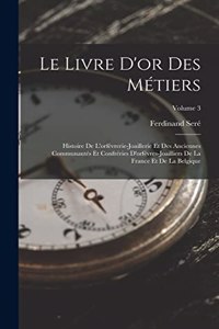 Livre D'or Des Métiers: Histoire De L'orfévrerie-Joaillerie Et Des Anciennes Communautés Et Confréries D'orfévres-Joailliers De La France Et De La Belgique; Volume 3