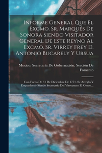 Informe General Que El Excmo. Sr. Marqués De Sonora Siendo Visitador General De Este Reyno Al Excmo. Sr. Virrey Frey D. Antonio Bucarely Y Ursua