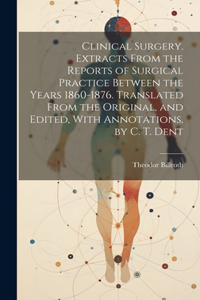 Clinical Surgery. Extracts From the Reports of Surgical Practice Between the Years 1860-1876. Translated From the Original, and Edited, With Annotations, by C. T. Dent