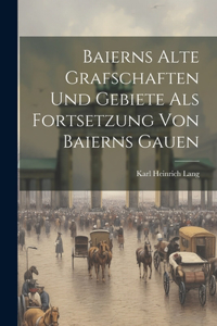 Baierns alte Grafschaften und Gebiete als Fortsetzung von Baierns Gauen