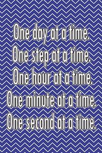 One Day at a Time. One Step at a Time. One Hour at a Time. One Minute at a Time. One Second at a Time.