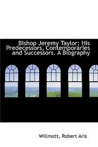 Bishop Jeremy Taylor; His Predecessors, Contemporaries and Successors. a Biography