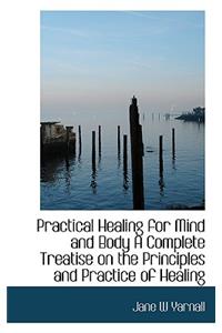 Practical Healing for Mind and Body a Complete Treatise on the Principles and Practice of Healing