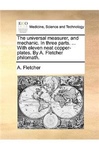 The Universal Measurer, and Mechanic. in Three Parts. ... with Eleven Neat Copper-Plates. by A. Fletcher Philomath.