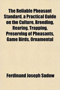 The Reliable Pheasant Standard, a Practical Guide on the Culture, Breeding, Rearing, Trapping, Preserving of Pheasants, Game Birds, Ornamental