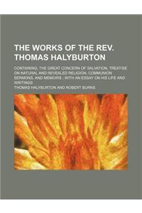 The Works of the REV. Thomas Halyburton; Containing, the Great Concern of Salvation, Treatise on Natural and Revealed Religion, Communion Sermons, and