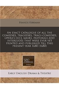 An Exact Catalogue of All the Comedies, Tragedies, Tragi-Comedies, Opera's [sic], Masks, Pastorals and Interludes That Were Ever Yet Printed and Published Till This Present Year 1680 (1680)