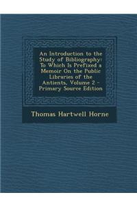 An Introduction to the Study of Bibliography: To Which Is Prefixed a Memoir on the Public Libraries of the Antients, Volume 2 - Primary Source Editio