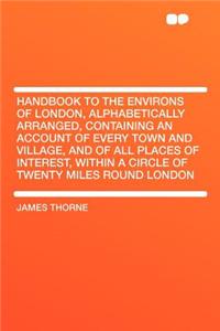 Handbook to the Environs of London, Alphabetically Arranged, Containing an Account of Every Town and Village, and of All Places of Interest, Within a Circle of Twenty Miles Round London