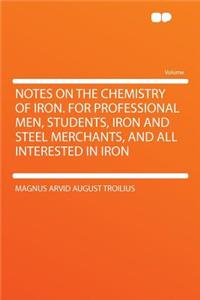 Notes on the Chemistry of Iron. for Professional Men, Students, Iron and Steel Merchants, and All Interested in Iron