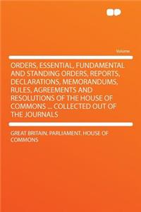Orders, Essential, Fundamental and Standing Orders, Reports, Declarations, Memorandums, Rules, Agreements and Resolutions of the House of Commons ... Collected Out of the Journals