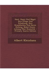 Haut, Haare Und Nagel: Ihre Pflege Und Erhaltung, Ihre Krankheiten Und Deren Heilung. Nebst Einem Anhang Uber Kosmetik - Primary Source Edition