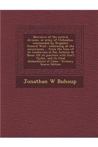 Narrative of the Central Division, or Army of Chihuahua, Commanded by Brigadier General Wool: Embracing All the Occurrences ... from the Time of Its R