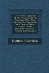 An Historical Exposition of the Prophecies of the Revelation of St. John: Shewing Their Connection with Those of Daniel, and of the Old Testament in General - Primary Source Edition