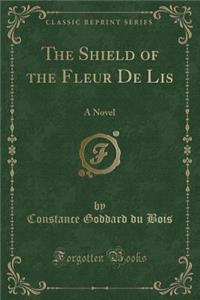 The Shield of the Fleur de Lis: A Novel (Classic Reprint)