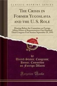 The Crisis in Former Yugoslavia and the U. S. Role: Hearing Before the Committee on Foreign Affairs House of Representatives One Hundred Third Congress First Session September 29, 1993 (Classic Reprint): Hearing Before the Committee on Foreign Affairs House of Representatives One Hundred Third Congress First Session September 29, 1993 (Classic Reprin