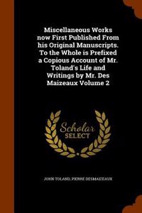 Miscellaneous Works Now First Published from His Original Manuscripts. to the Whole Is Prefixed a Copious Account of Mr. Toland's Life and Writings by