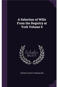A Selection of Wills From the Registry at York Volume 6