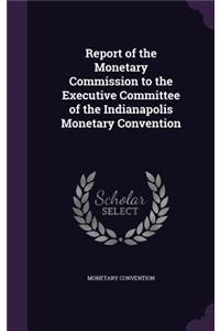 Report of the Monetary Commission to the Executive Committee of the Indianapolis Monetary Convention