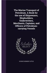 The Marine Transport of Petroleum. A Book for the use of Shipowners, Shipbuilders, Underwriters, Merchants, Captains, and Officers of Petroleum-carrying Vessels