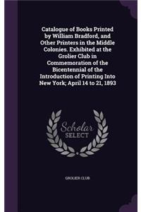 Catalogue of Books Printed by William Bradford, and Other Printers in the Middle Colonies. Exhibited at the Grolier Club in Commemoration of the Bicentennial of the Introduction of Printing Into New York; April 14 to 21, 1893
