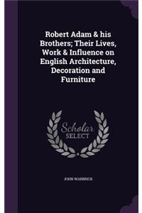 Robert Adam & his Brothers; Their Lives, Work & Influence on English Architecture, Decoration and Furniture