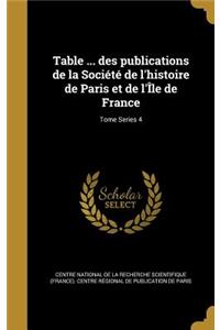Table ... Des Publications de La Societe de L'Histoire de Paris Et de L'Ile de France; Tome Series 4