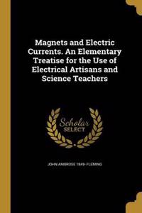 Magnets and Electric Currents. An Elementary Treatise for the Use of Electrical Artisans and Science Teachers
