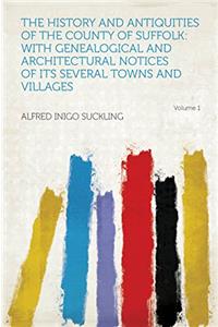 The History and Antiquities of the County of Suffolk: With Genealogical and Architectural Notices of its Several Towns and Villages; Volume 1