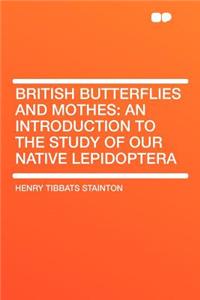British Butterflies and Mothes: An Introduction to the Study of Our Native Lepidoptera