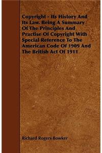 Copyright - Its History and Its Law. Being a Summary of the Principles and Practise of Copyright with Special Reference to the American Code of 1909 a