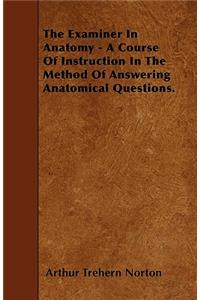 The Examiner In Anatomy - A Course Of Instruction In The Method Of Answering Anatomical Questions.