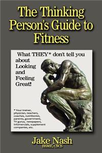 Thinking Person's Guide To Fitness: What THEY don't tell you about looking and feeling great!